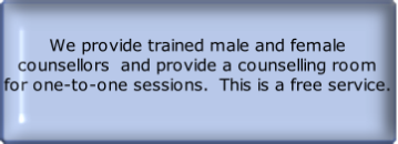 We provide trained male and female counsellors  and provide a counselling room for one-to-one sessions.  This is a free service.
