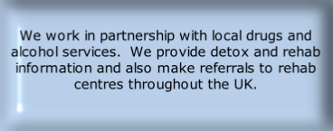 We work in partnership with local drugs and alcohol services.  We provide detox and rehab information and also make referrals to rehab centres throughout the UK.
