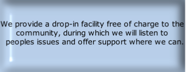 We provide a drop-in facility free of charge to the community, during which we will listen to   peoples issues and offer support where we can.
